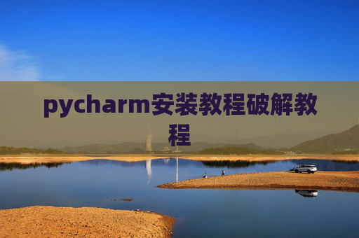 pycharm安装教程破解教程 pycharm安装教程破解教程